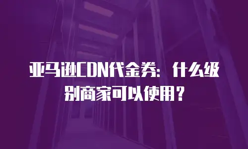亚马逊CDN代金券：什么级别商家可以使用？