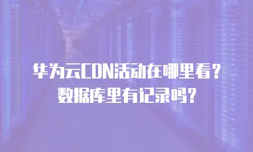华为云CDN活动在哪里看？数据库里有记录吗？