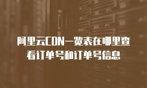 阿里云CDN一览表在哪里查看订单号和订单号信息