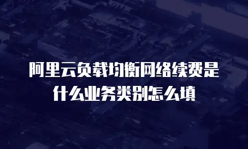 阿里云负载均衡网络续费是什么业务类别怎么填