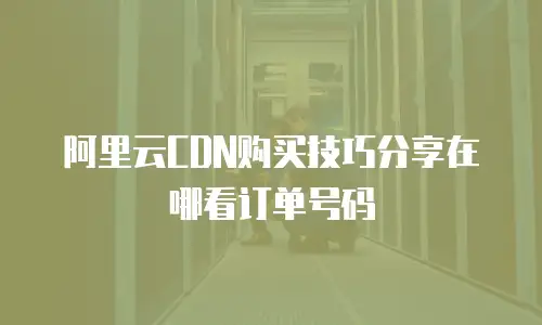 阿里云CDN购买技巧分享在哪看订单号码