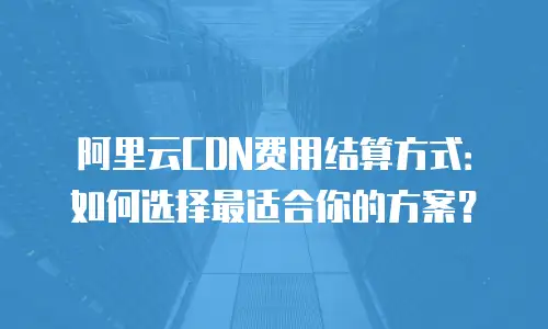 阿里云CDN费用结算方式：如何选择最适合你的方案？