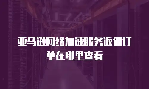 亚马逊网络加速服务返佣订单在哪里查看