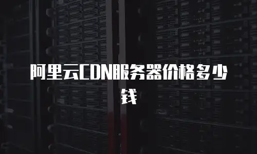 阿里云CDN服务器价格多少钱