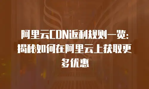 阿里云CDN返利规则一览：揭秘如何在阿里云上获取更多优惠