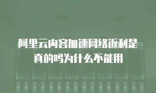 阿里云内容加速网络返利是真的吗为什么不能用