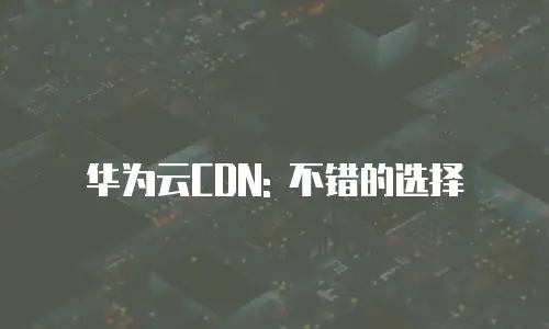 华为云CDN: 不错的选择