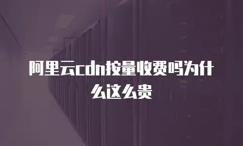 阿里云cdn按量收费吗为什么这么贵