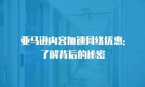 亚马逊内容加速网络优惠: 了解背后的秘密