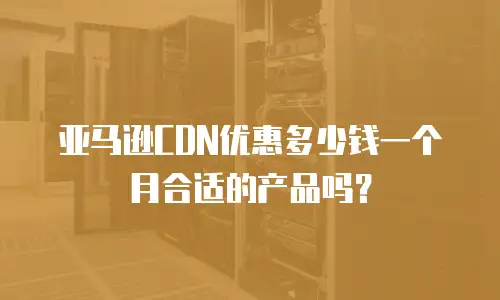 亚马逊CDN优惠多少钱一个月合适的产品吗？