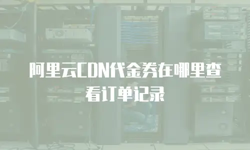 阿里云CDN代金券在哪里查看订单记录