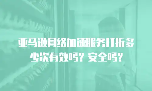 亚马逊网络加速服务打折多少次有效吗？安全吗？