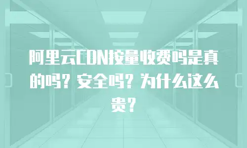 阿里云CDN按量收费吗是真的吗？安全吗？为什么这么贵？
