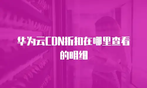 华为云CDN折扣在哪里查看的明细