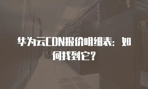 华为云CDN报价明细表：如何找到它？