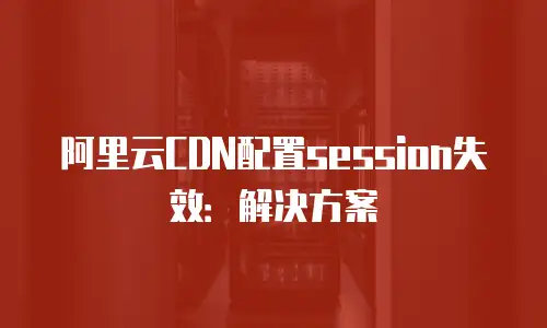 阿里云CDN配置session失效：解决方案