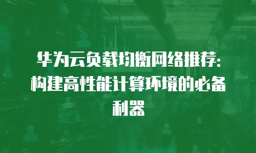 华为云负载均衡网络推荐：构建高性能计算环境的必备利器