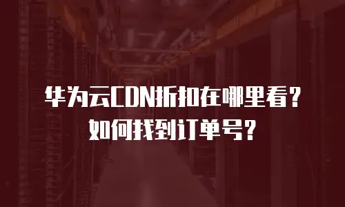 华为云CDN折扣在哪里看？如何找到订单号？