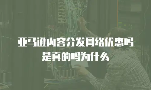 亚马逊内容分发网络优惠吗是真的吗为什么