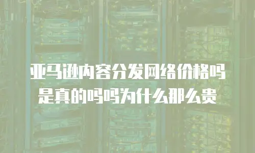 亚马逊内容分发网络价格吗是真的吗吗为什么那么贵