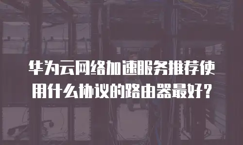 华为云网络加速服务推荐使用什么协议的路由器最好？