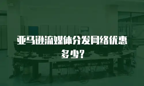 亚马逊流媒体分发网络优惠多少？