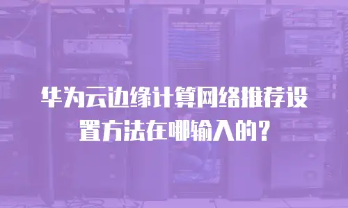 华为云边缘计算网络推荐设置方法在哪输入的？