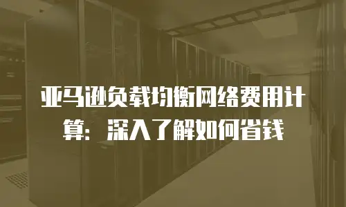 亚马逊负载均衡网络费用计算：深入了解如何省钱