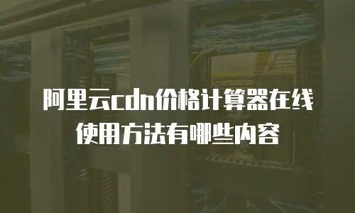 阿里云cdn价格计算器在线使用方法有哪些内容