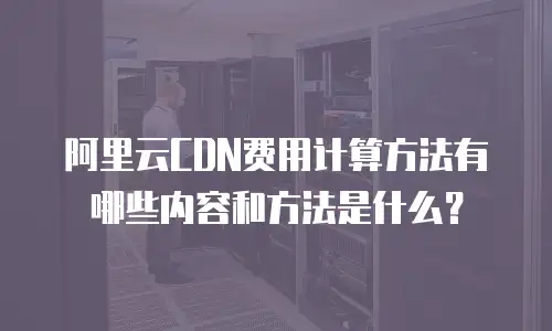 阿里云CDN费用计算方法有哪些内容和方法是什么？
