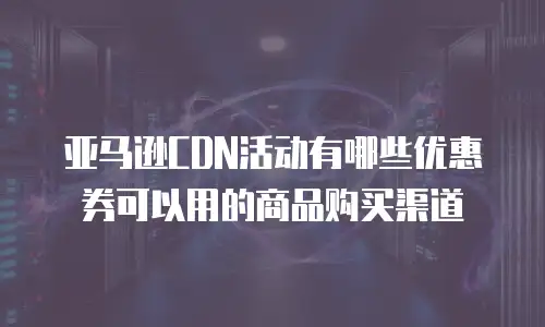 亚马逊CDN活动有哪些优惠券可以用的商品购买渠道
