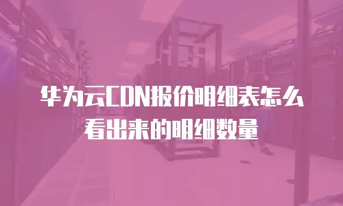 华为云CDN报价明细表怎么看出来的明细数量