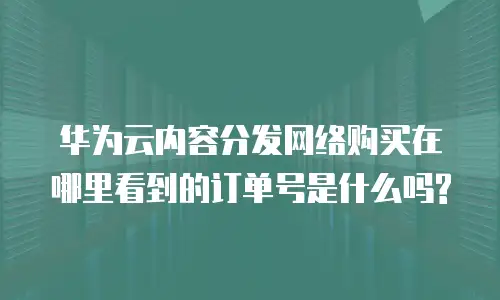 华为云内容分发网络购买在哪里看到的订单号是什么吗?
