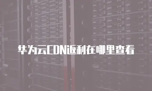 华为云CDN返利在哪里查看