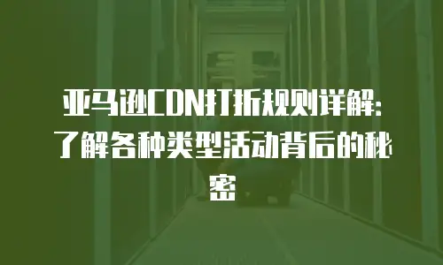 亚马逊CDN打折规则详解：了解各种类型活动背后的秘密