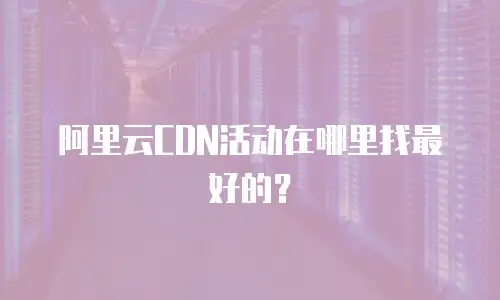 阿里云CDN活动在哪里找最好的？