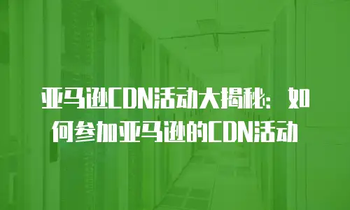 亚马逊CDN活动大揭秘：如何参加亚马逊的CDN活动