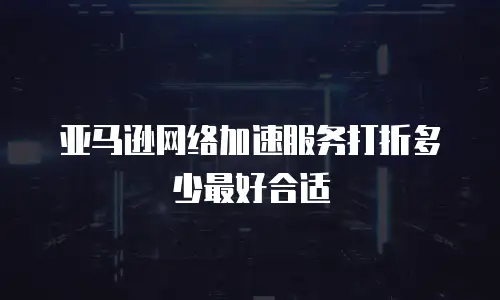 亚马逊网络加速服务打折多少最好合适