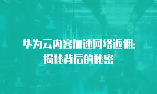 华为云内容加速网络返佣：揭秘背后的秘密