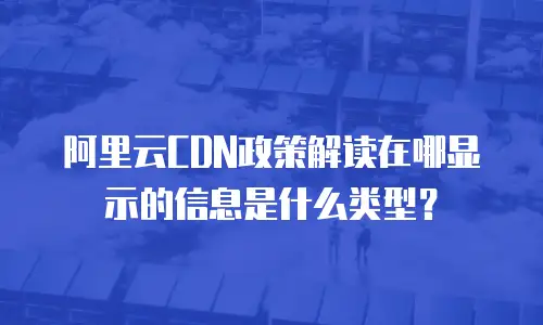 阿里云CDN政策解读在哪显示的信息是什么类型？