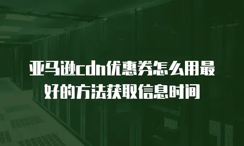 亚马逊cdn优惠券怎么用最好的方法获取信息时间