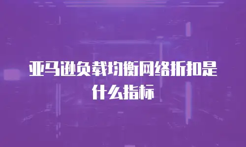 亚马逊负载均衡网络折扣是什么指标