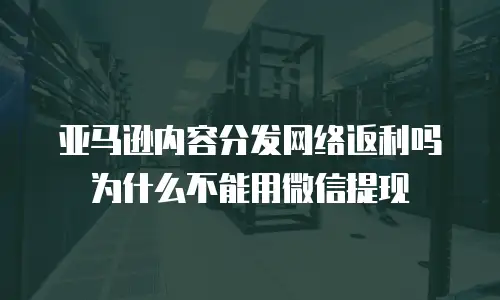 亚马逊内容分发网络返利吗为什么不能用微信提现