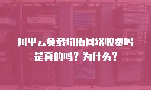 阿里云负载均衡网络收费吗是真的吗？为什么？