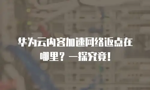 华为云内容加速网络返点在哪里？一探究竟！