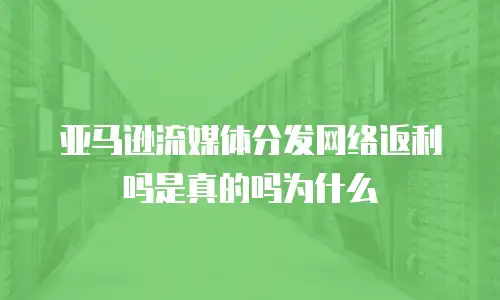 亚马逊流媒体分发网络返利吗是真的吗为什么
