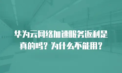 华为云网络加速服务返利是真的吗？为什么不能用？