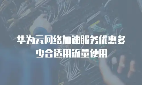 华为云网络加速服务优惠多少合适用流量使用