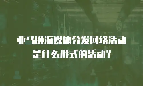 亚马逊流媒体分发网络活动是什么形式的活动？