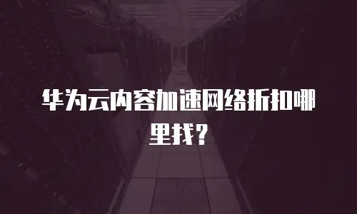 华为云内容加速网络折扣哪里找？